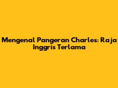 Mengenal Pangeran Charles: Raja Inggris Terlama