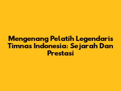 Mengenang Pelatih Legendaris Timnas Indonesia: Sejarah Dan Prestasi