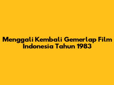 Menggali Kembali Gemerlap Film Indonesia Tahun 1983