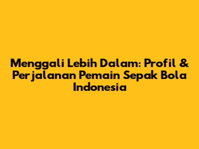 Menggali Lebih Dalam: Profil & Perjalanan Pemain Sepak Bola Indonesia