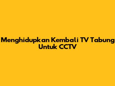 Menghidupkan Kembali TV Tabung Untuk CCTV