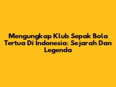 Mengungkap Klub Sepak Bola Tertua Di Indonesia: Sejarah Dan Legenda