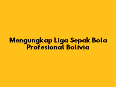 Mengungkap Liga Sepak Bola Profesional Bolivia