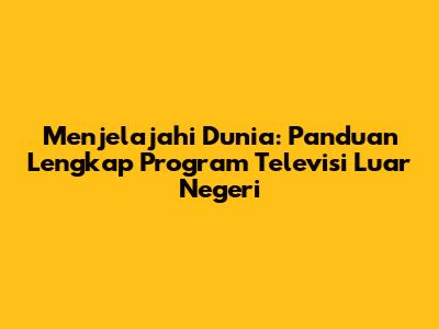 Menjelajahi Dunia: Panduan Lengkap Program Televisi Luar Negeri