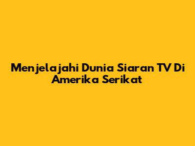 Menjelajahi Dunia Siaran TV Di Amerika Serikat