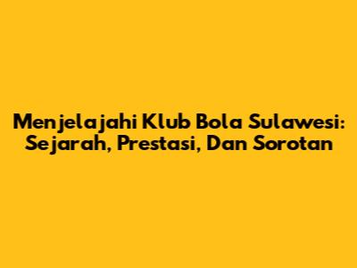 Menjelajahi Klub Bola Sulawesi: Sejarah, Prestasi, Dan Sorotan