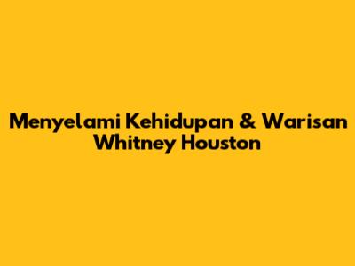 Menyelami Kehidupan & Warisan Whitney Houston