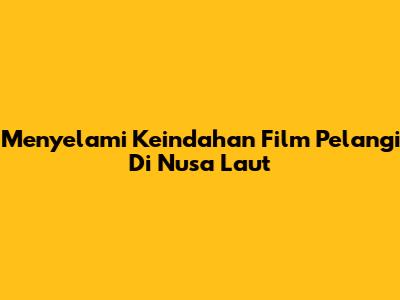 Menyelami Keindahan Film Pelangi Di Nusa Laut