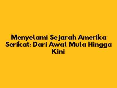 Menyelami Sejarah Amerika Serikat: Dari Awal Mula Hingga Kini