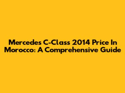 Mercedes C-Class 2014 Price In Morocco: A Comprehensive Guide