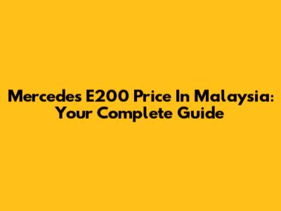 Mercedes E200 Price In Malaysia: Your Complete Guide