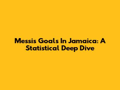 Messi's Goals In Jamaica: A Statistical Deep Dive