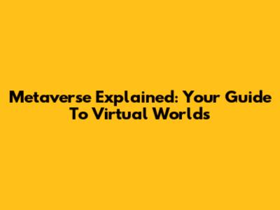 Metaverse Explained: Your Guide To Virtual Worlds