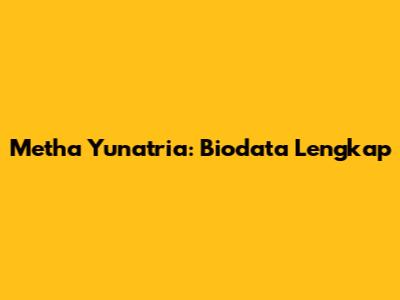 Metha Yunatria: Biodata Lengkap