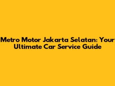 Metro Motor Jakarta Selatan: Your Ultimate Car Service Guide