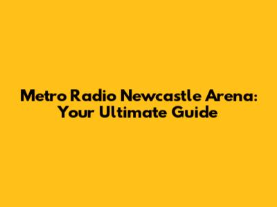 Metro Radio Newcastle Arena: Your Ultimate Guide