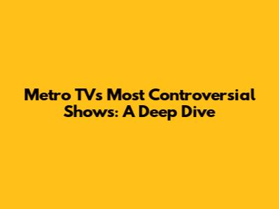 Metro TV's Most Controversial Shows: A Deep Dive