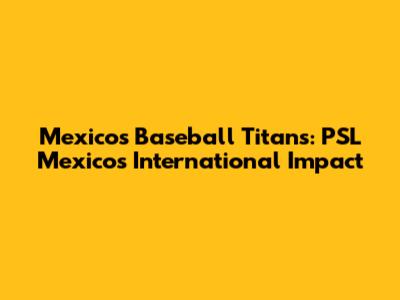 Mexico's Baseball Titans: PSL Mexico's International Impact