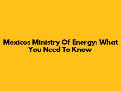 Mexico's Ministry Of Energy: What You Need To Know