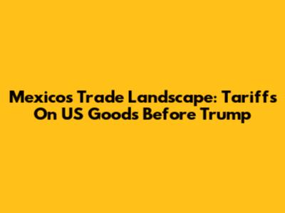 Mexico's Trade Landscape: Tariffs On US Goods Before Trump