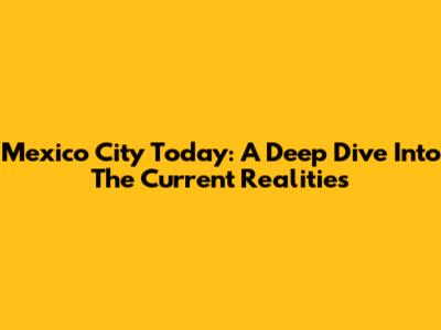 Mexico City Today: A Deep Dive Into The Current Realities