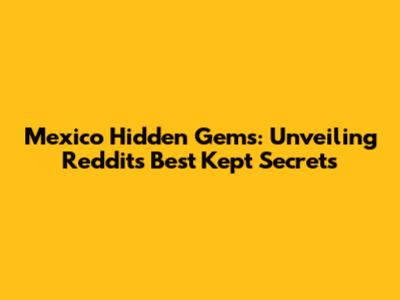 Mexico Hidden Gems: Unveiling Reddit's Best Kept Secrets