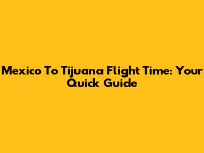 Mexico To Tijuana Flight Time: Your Quick Guide