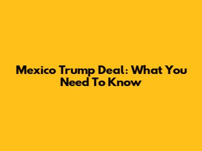 Mexico Trump Deal: What You Need To Know