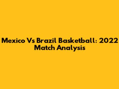 Mexico Vs Brazil Basketball: 2022 Match Analysis
