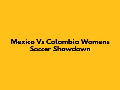 Mexico Vs Colombia Women's Soccer Showdown