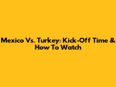 Mexico Vs. Turkey: Kick-Off Time & How To Watch
