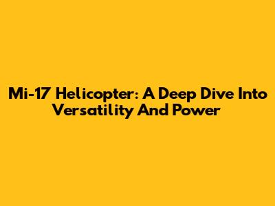 Mi-17 Helicopter: A Deep Dive Into Versatility And Power