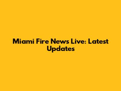 Miami Fire News Live: Latest Updates