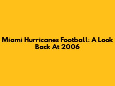 Miami Hurricanes Football: A Look Back At 2006