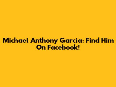 Michael Anthony Garcia: Find Him On Facebook!
