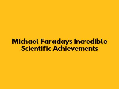 Michael Faraday's Incredible Scientific Achievements