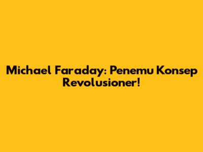 Michael Faraday: Penemu Konsep Revolusioner!