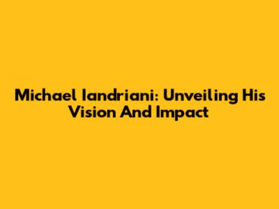 Michael Iandriani: Unveiling His Vision And Impact