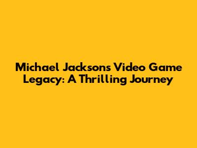 Michael Jackson's Video Game Legacy: A Thrilling Journey