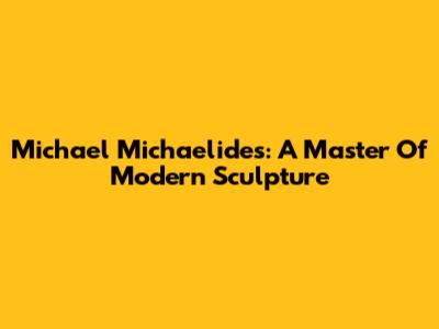 Michael Michaelides: A Master Of Modern Sculpture