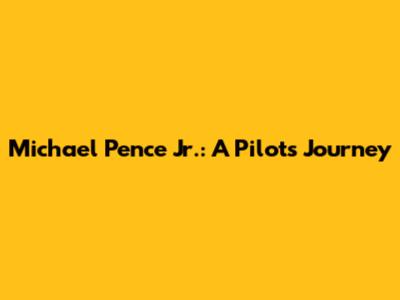 Michael Pence Jr.: A Pilot's Journey