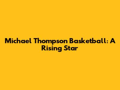 Michael Thompson Basketball: A Rising Star
