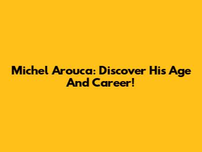 Michel Arouca: Discover His Age And Career!