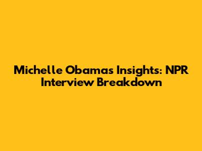 Michelle Obama's Insights: NPR Interview Breakdown