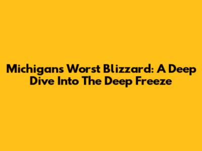 Michigan's Worst Blizzard: A Deep Dive Into The Deep Freeze