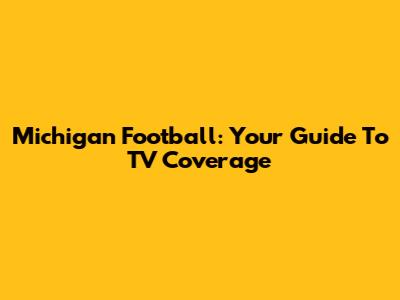 Michigan Football: Your Guide To TV Coverage
