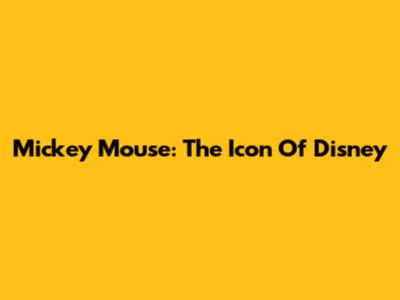 Mickey Mouse: The Icon Of Disney