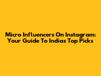 Micro Influencers On Instagram: Your Guide To India's Top Picks