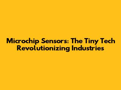 Microchip Sensors: The Tiny Tech Revolutionizing Industries