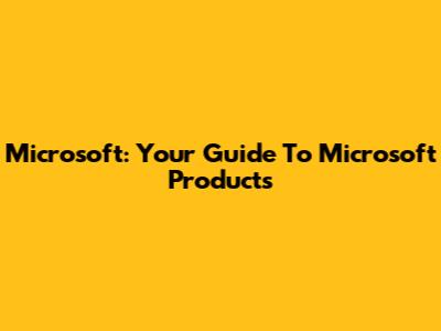 Microsoft: Your Guide To Microsoft Products
